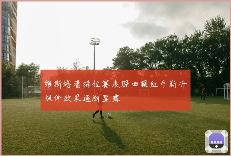 维斯塔潘排位赛表现回暖红牛新升级件效果逐渐显露