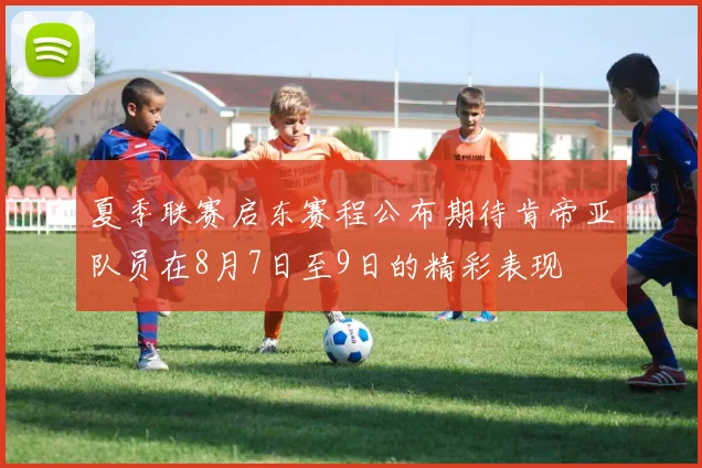 夏季联赛启东赛程公布期待肯帝亚队员在8月7日至9日的精彩表现