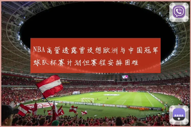 NBA高管透露曾设想欧洲与中国冠军球队杯赛计划但赛程安排困难