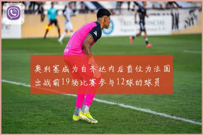 奥利塞成为自齐达内后首位为法国出战前19场比赛参与12球的球员