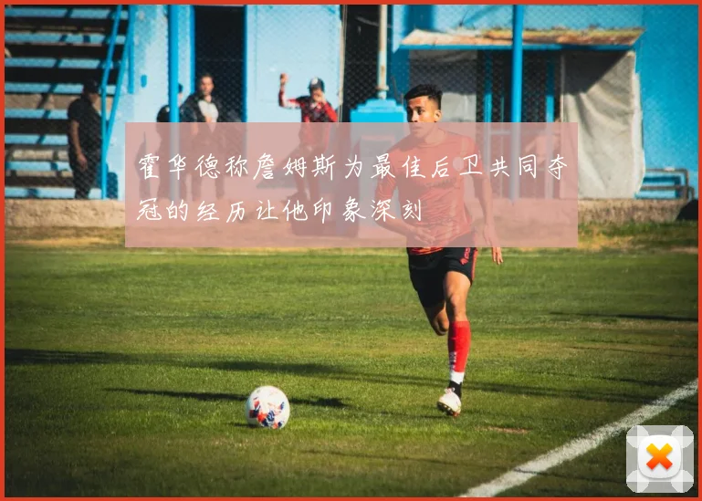 霍华德称詹姆斯为最佳后卫共同夺冠的经历让他印象深刻