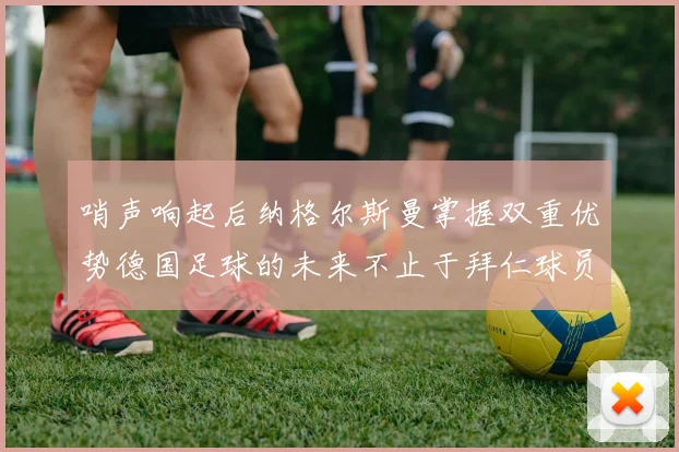 哨声响起后纳格尔斯曼掌握双重优势德国足球的未来不止于拜仁球员