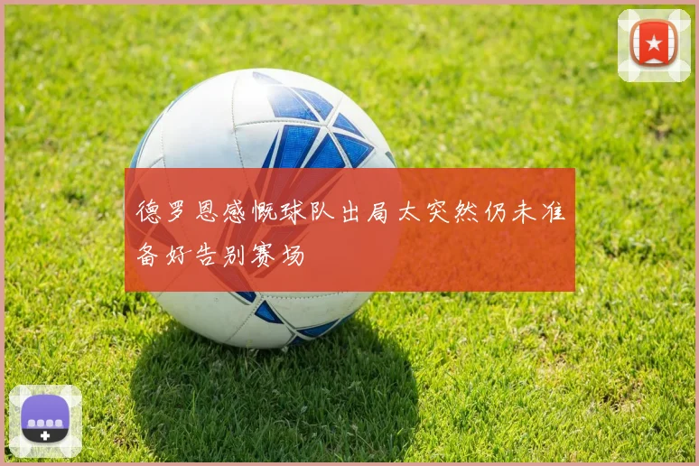 德罗恩感慨球队出局太突然仍未准备好告别赛场