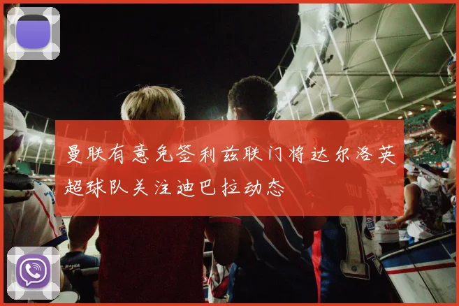 曼联有意免签利兹联门将达尔洛英超球队关注迪巴拉动态