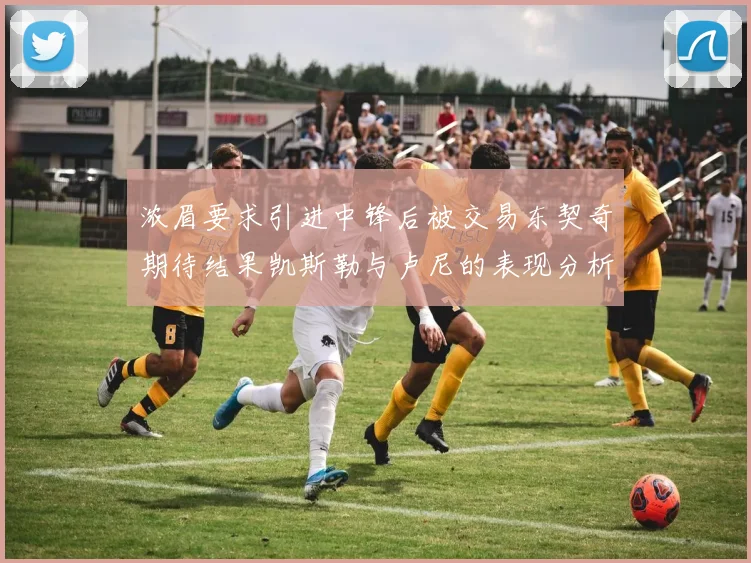 浓眉要求引进中锋后被交易东契奇期待结果凯斯勒与卢尼的表现分析