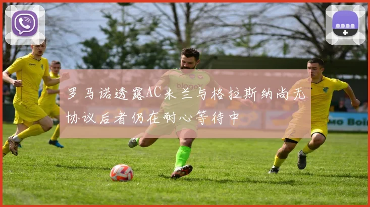 罗马诺透露AC米兰与格拉斯纳尚无协议后者仍在耐心等待中
