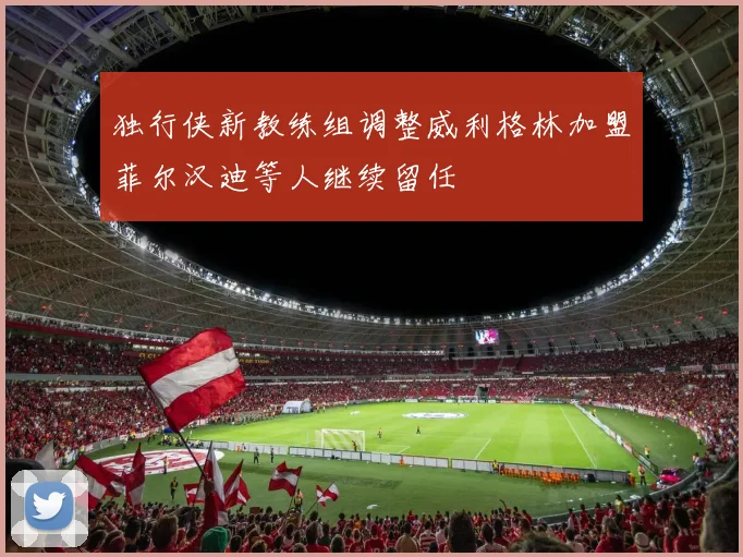 独行侠新教练组调整威利格林加盟菲尔汉迪等人继续留任