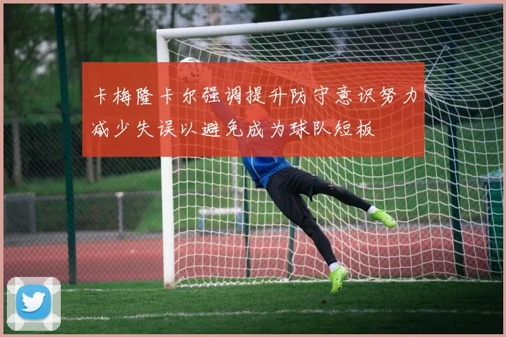 卡梅隆卡尔强调提升防守意识努力减少失误以避免成为球队短板