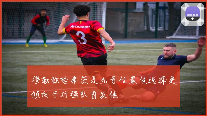 穆勒称哈弗茨是九号位最佳选择更倾向于对强队首发他