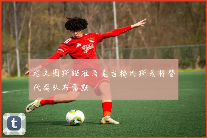 尤文图斯瞄准马竞吉梅内斯或将替代离队布雷默