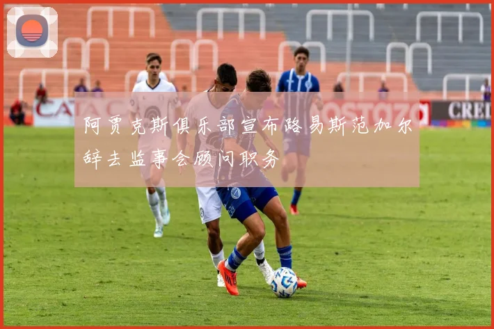 阿贾克斯俱乐部宣布路易斯范加尔辞去监事会顾问职务