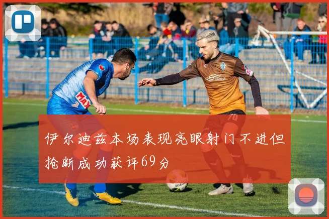 伊尔迪兹本场表现亮眼射门不进但抢断成功获评69分