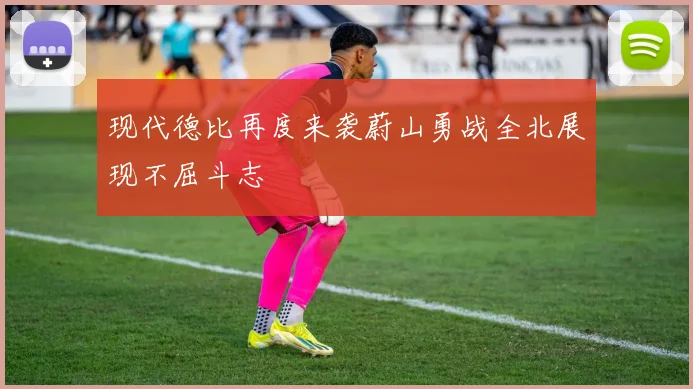现代德比再度来袭蔚山勇战全北展现不屈斗志