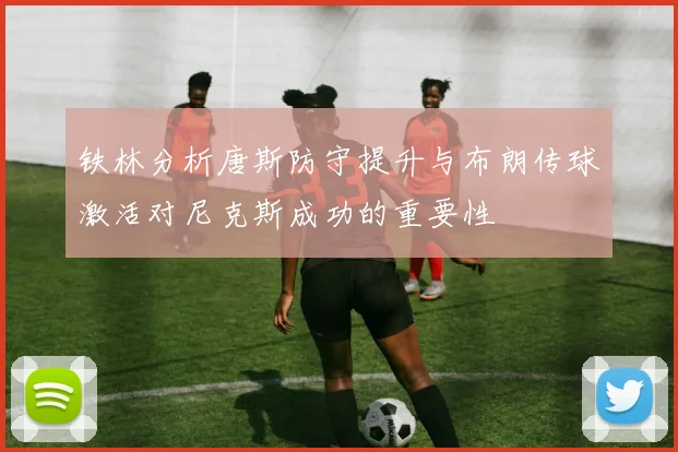 铁林分析唐斯防守提升与布朗传球激活对尼克斯成功的重要性