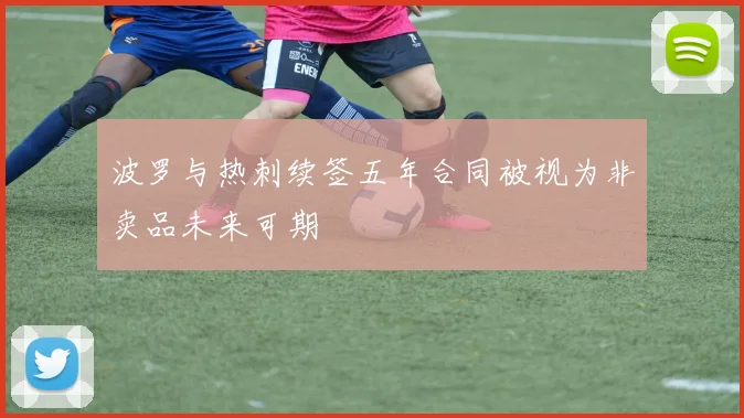 波罗与热刺续签五年合同被视为非卖品未来可期