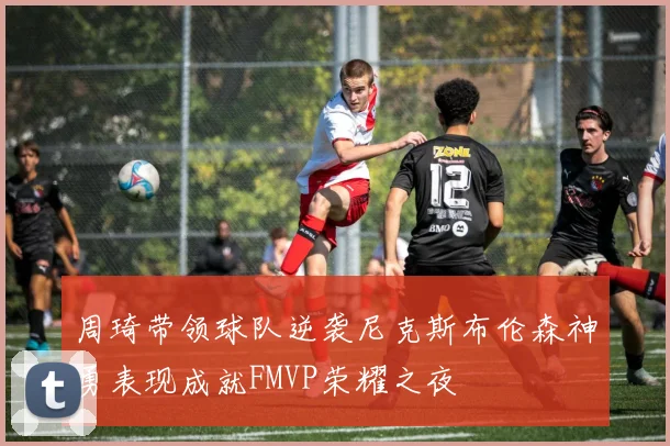 周琦带领球队逆袭尼克斯布伦森神勇表现成就FMVP荣耀之夜
