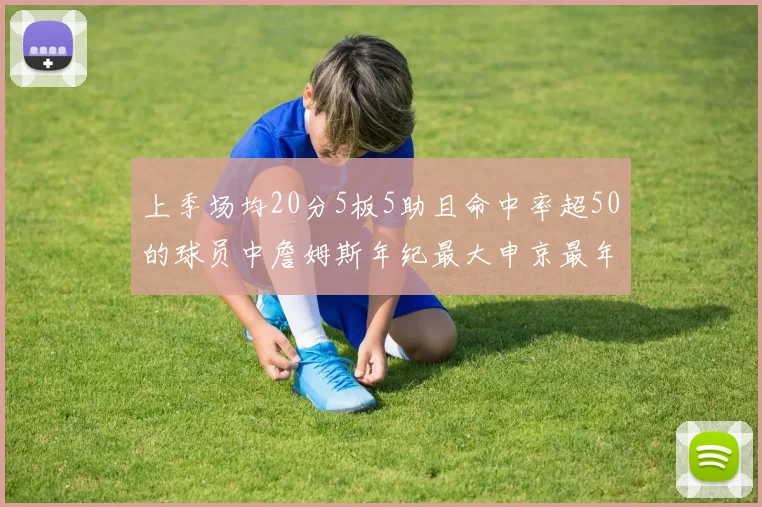 上季场均20分5板5助且命中率超50的球员中詹姆斯年纪最大申京最年轻