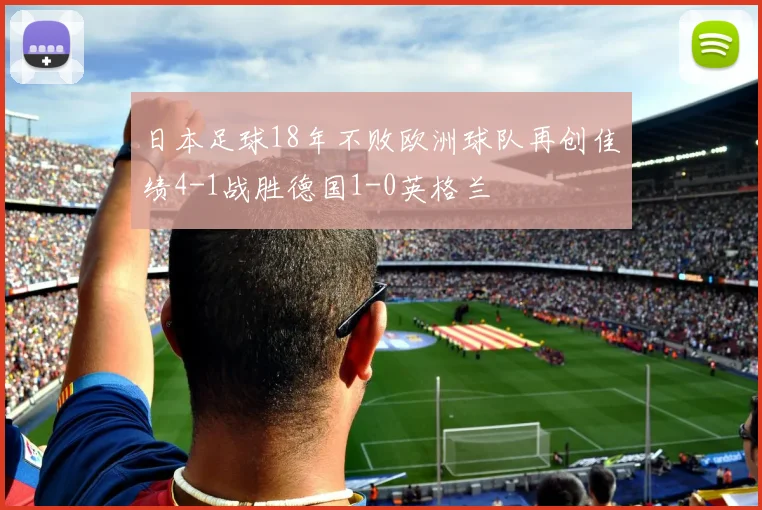 日本足球18年不败欧洲球队再创佳绩4-1战胜德国1-0英格兰