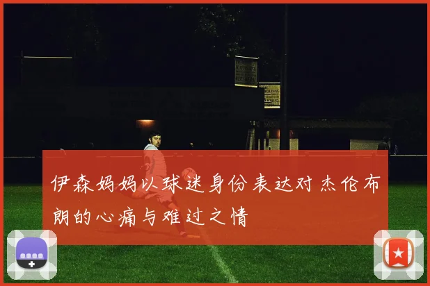 伊森妈妈以球迷身份表达对杰伦布朗的心痛与难过之情